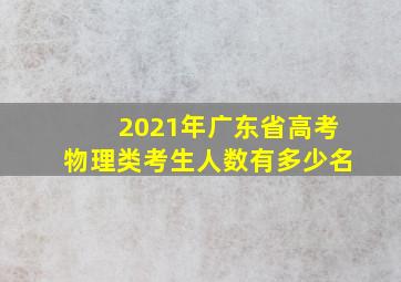 2021年广东省高考物理类考生人数有多少名