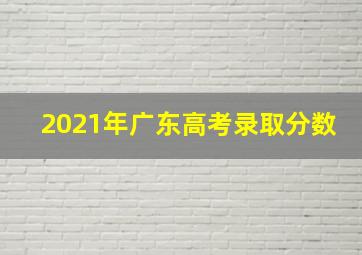 2021年广东高考录取分数