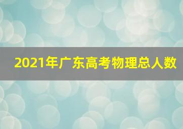 2021年广东高考物理总人数