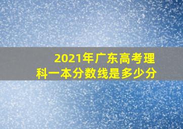 2021年广东高考理科一本分数线是多少分