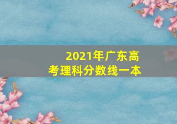 2021年广东高考理科分数线一本