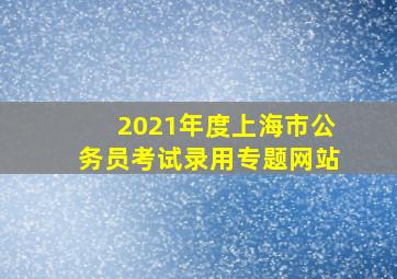 2021年度上海市公务员考试录用专题网站