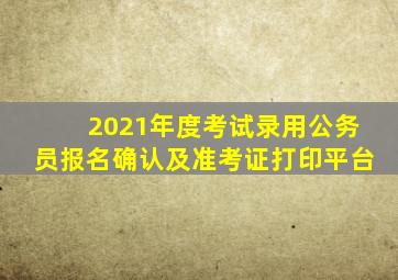 2021年度考试录用公务员报名确认及准考证打印平台