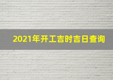 2021年开工吉时吉日查询