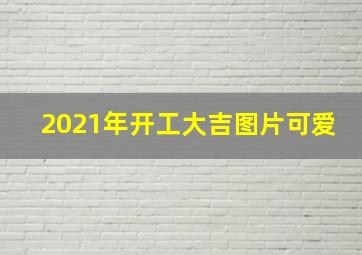 2021年开工大吉图片可爱