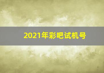 2021年彩吧试机号