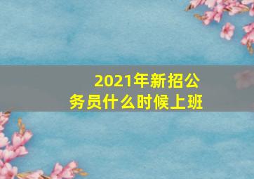 2021年新招公务员什么时候上班