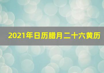 2021年日历腊月二十六黄历