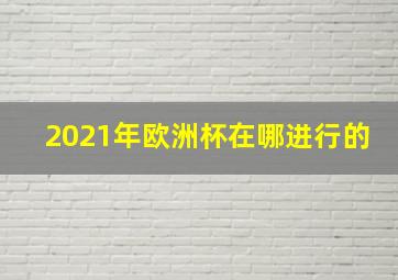 2021年欧洲杯在哪进行的