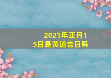 2021年正月15日是黄道吉日吗