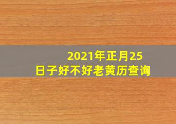 2021年正月25日子好不好老黄历查询