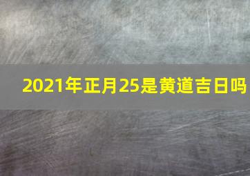 2021年正月25是黄道吉日吗