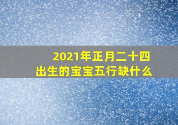 2021年正月二十四出生的宝宝五行缺什么