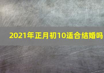 2021年正月初10适合结婚吗