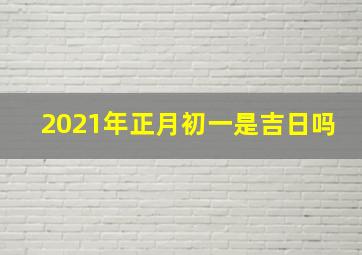 2021年正月初一是吉日吗