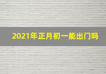 2021年正月初一能出门吗