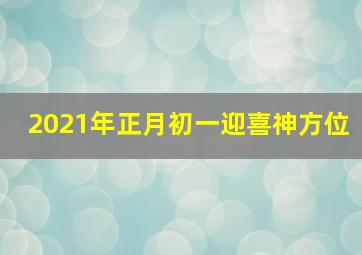 2021年正月初一迎喜神方位