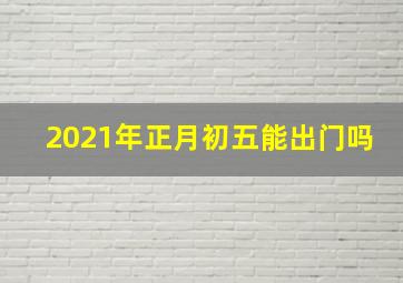 2021年正月初五能出门吗