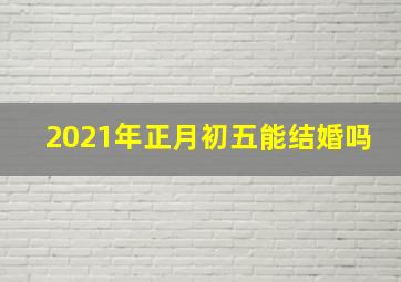 2021年正月初五能结婚吗