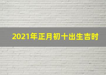 2021年正月初十出生吉时