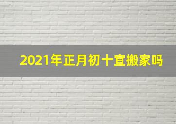 2021年正月初十宜搬家吗