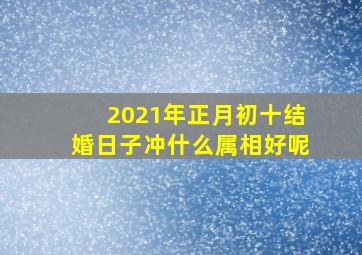 2021年正月初十结婚日子冲什么属相好呢