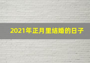 2021年正月里结婚的日子