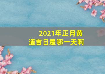 2021年正月黄道吉日是哪一天啊