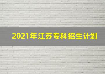 2021年江苏专科招生计划