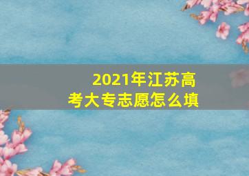 2021年江苏高考大专志愿怎么填