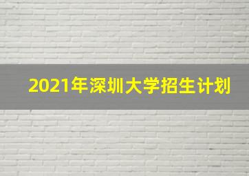 2021年深圳大学招生计划