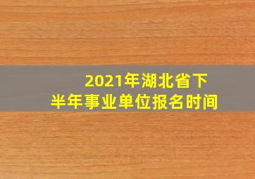 2021年湖北省下半年事业单位报名时间