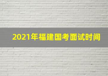 2021年福建国考面试时间