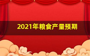 2021年粮食产量预期