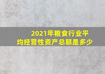 2021年粮食行业平均经营性资产总额是多少