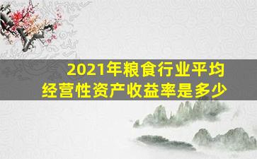 2021年粮食行业平均经营性资产收益率是多少