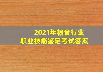 2021年粮食行业职业技能鉴定考试答案