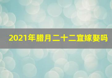 2021年腊月二十二宜嫁娶吗