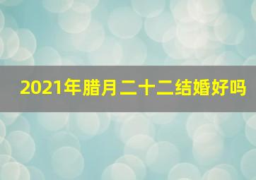 2021年腊月二十二结婚好吗