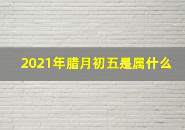 2021年腊月初五是属什么