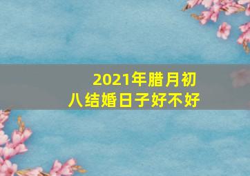 2021年腊月初八结婚日子好不好