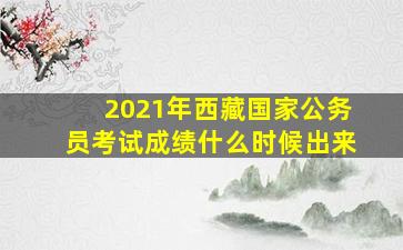 2021年西藏国家公务员考试成绩什么时候出来