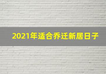 2021年适合乔迁新居日子