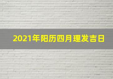 2021年阳历四月理发吉日