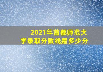 2021年首都师范大学录取分数线是多少分