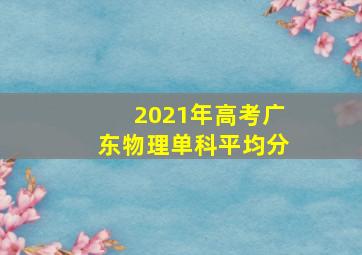 2021年高考广东物理单科平均分