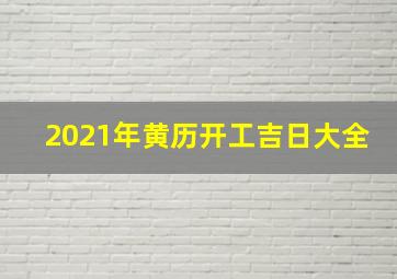 2021年黄历开工吉日大全