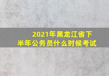 2021年黑龙江省下半年公务员什么时候考试