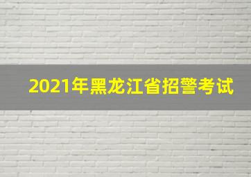 2021年黑龙江省招警考试