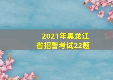 2021年黑龙江省招警考试22题